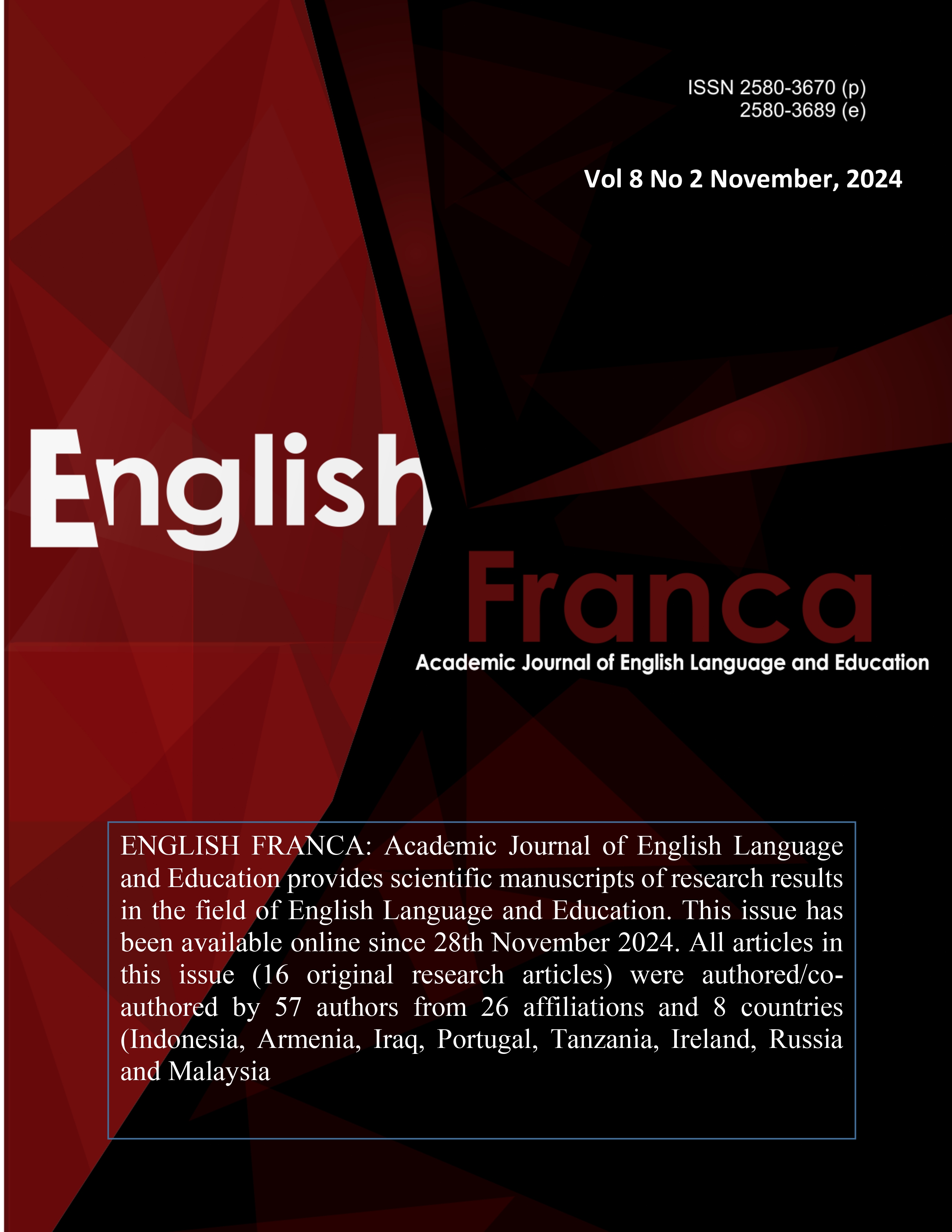 					View Vol. 8 No. 2 November (2024): ENGLISH FRANCA : Academic Journal of English Language and Education provides scientific manuscripts of research results in the field of English Language and Education. This issue has been available online since 28th November 2024. All articles in this issue (16 original research articles) were authored/co-authored by 57 authors from 26 affiliations and 8 countries (Indonesia, Armenia, Iraq, Portugal, Tanzania, Ireland, Russia and Malaysia
				